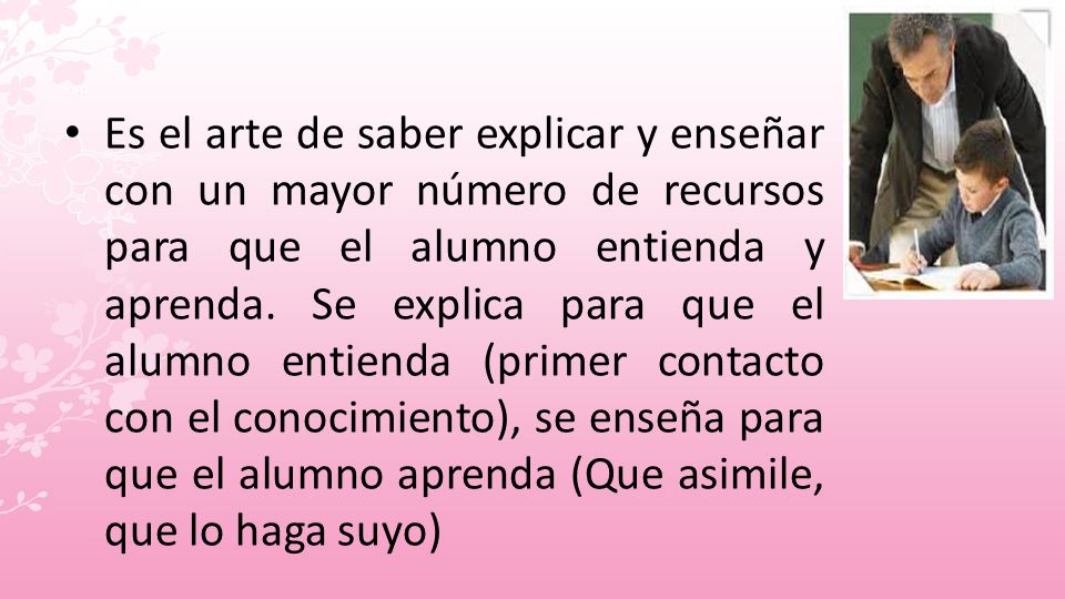 Es el arte de saber explicar y enseñar con un mayor número de recursos para que el alumno entienda y aprenda.