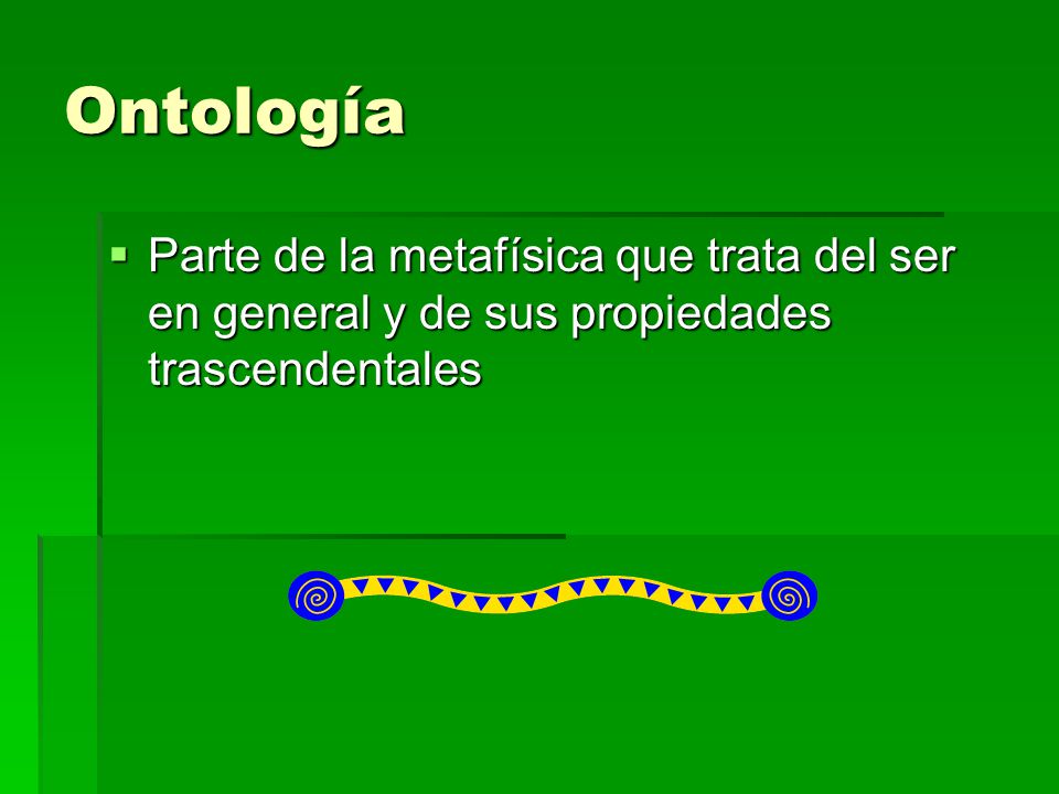 Ontología Parte de la metafísica que trata del ser en general y de sus propiedades trascendentales