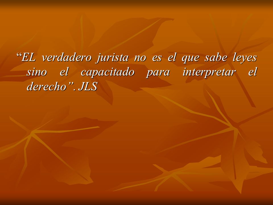 EL verdadero jurista no es el que sabe leyes sino el capacitado para interpretar el derecho . JLS