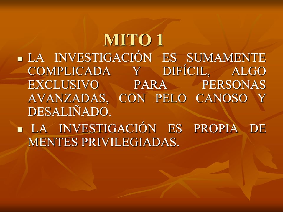 MITO 1 LA INVESTIGACIÓN ES SUMAMENTE COMPLICADA Y DIFÍCIL, ALGO EXCLUSIVO PARA PERSONAS AVANZADAS, CON PELO CANOSO Y DESALIÑADO.