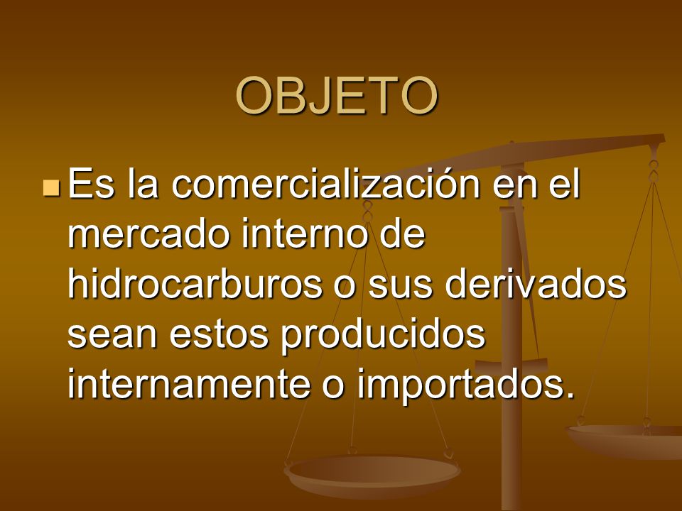 OBJETO Es la comercialización en el mercado interno de hidrocarburos o sus derivados sean estos producidos internamente o importados.