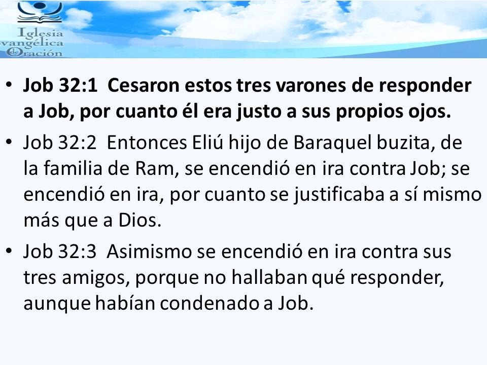 Job 32:1 Cesaron estos tres varones de responder a Job, por cuanto él era justo a sus propios ojos.