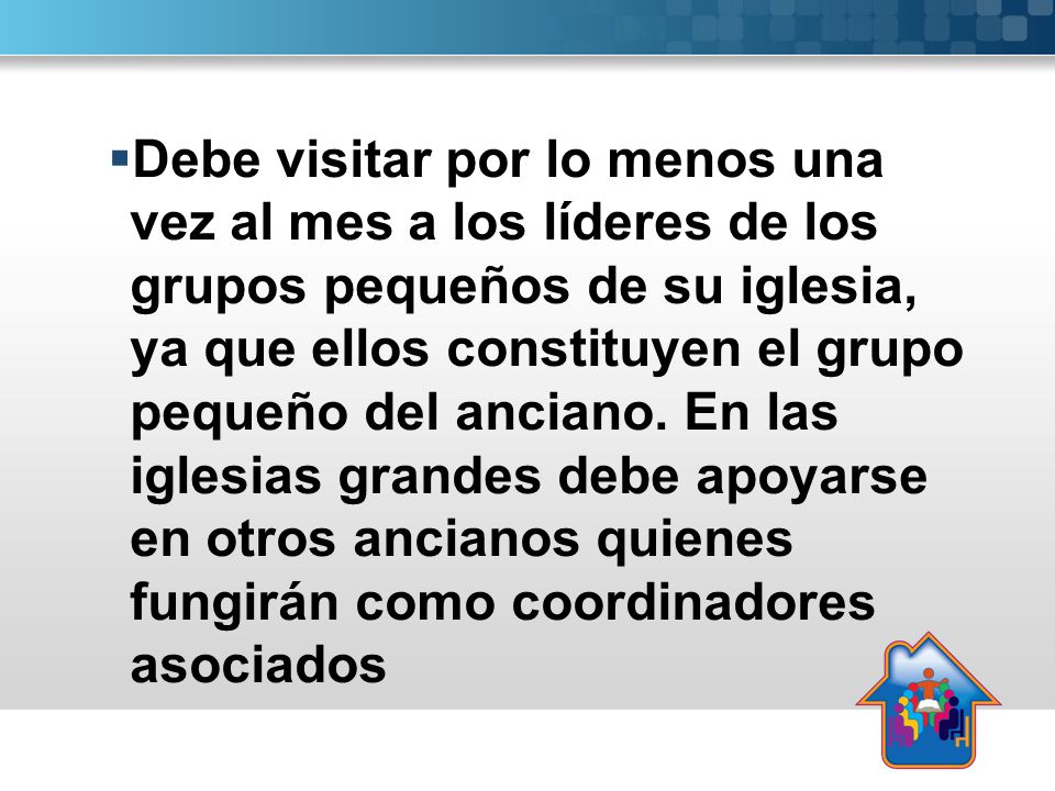 Debe visitar por lo menos una vez al mes a los líderes de los grupos pequeños de su iglesia, ya que ellos constituyen el grupo pequeño del anciano.