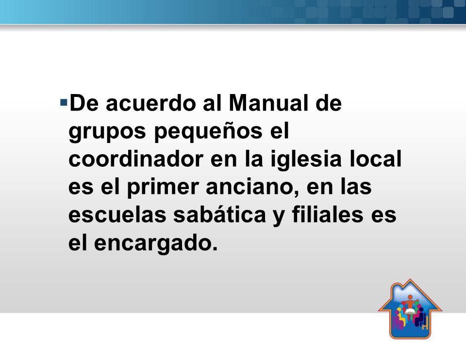 De acuerdo al Manual de grupos pequeños el coordinador en la iglesia local es el primer anciano, en las escuelas sabática y filiales es el encargado.