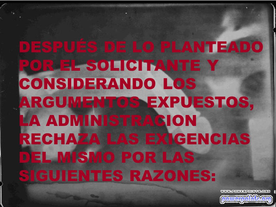 DESPUÉS DE LO PLANTEADO POR EL SOLICITANTE Y CONSIDERANDO LOS ARGUMENTOS EXPUESTOS, LA ADMINISTRACION RECHAZA LAS EXIGENCIAS DEL MISMO POR LAS SIGUIENTES RAZONES: