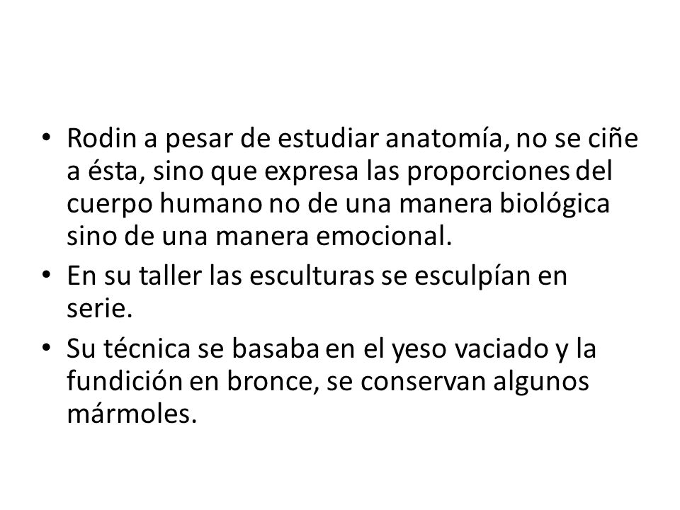 Rodin a pesar de estudiar anatomía, no se ciñe a ésta, sino que expresa las proporciones del cuerpo humano no de una manera biológica sino de una manera emocional.