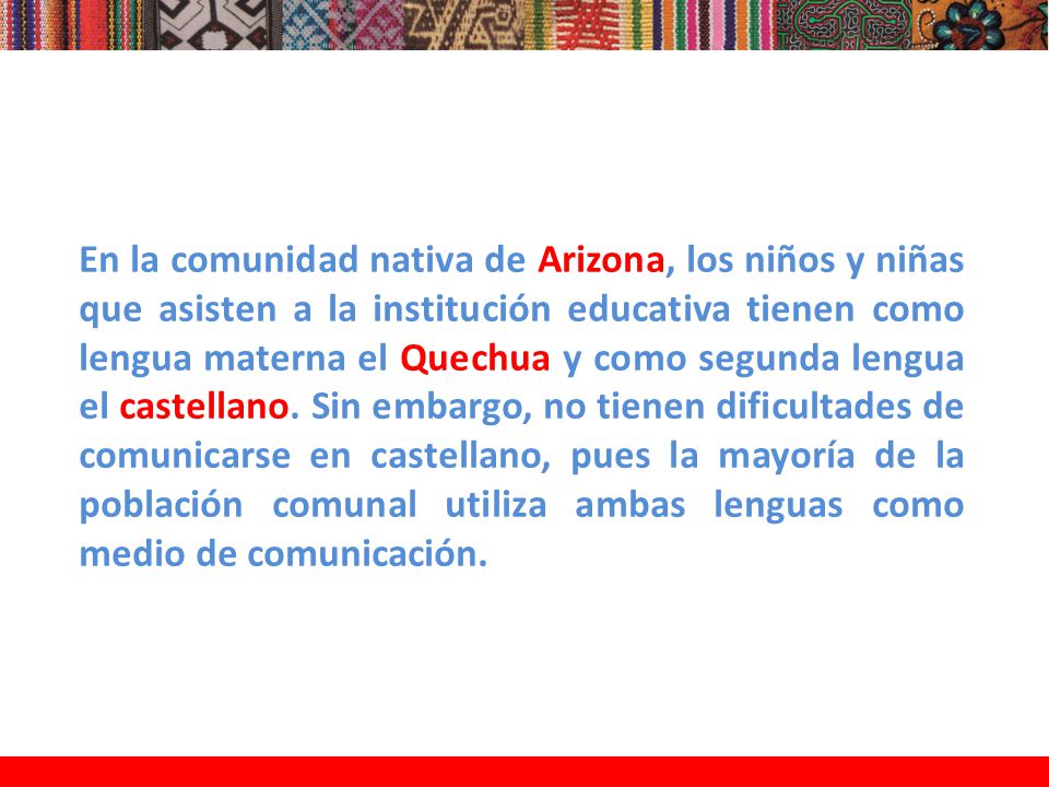 En la comunidad nativa de Arizona, los niños y niñas que asisten a la institución educativa tienen como lengua materna el Quechua y como segunda lengua el castellano.