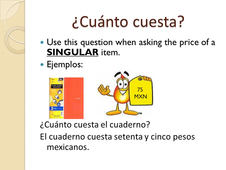 ¿Cuánto cuesta Use this question when asking the price of a SINGULAR item. Ejemplos: ¿Cuánto cuesta el cuaderno