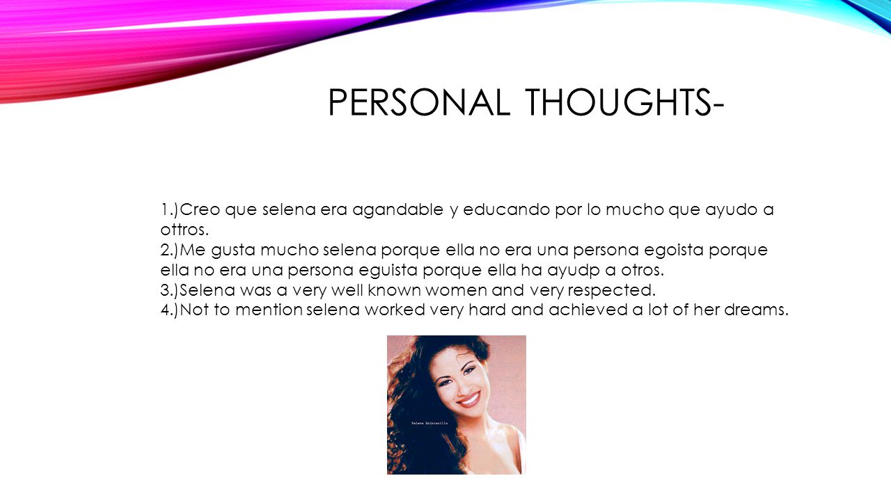 Personal thoughts- 1.)Creo que selena era agandable y educando por lo mucho que ayudo a ottros.