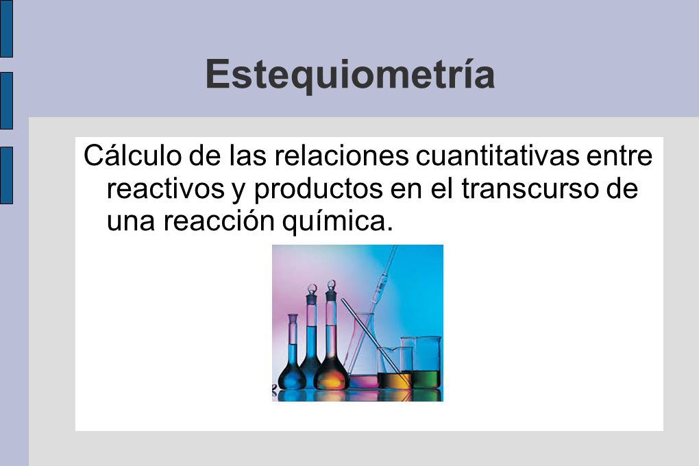 Estequiometría Cálculo de las relaciones cuantitativas entre reactivos y productos en el transcurso de una reacción química.
