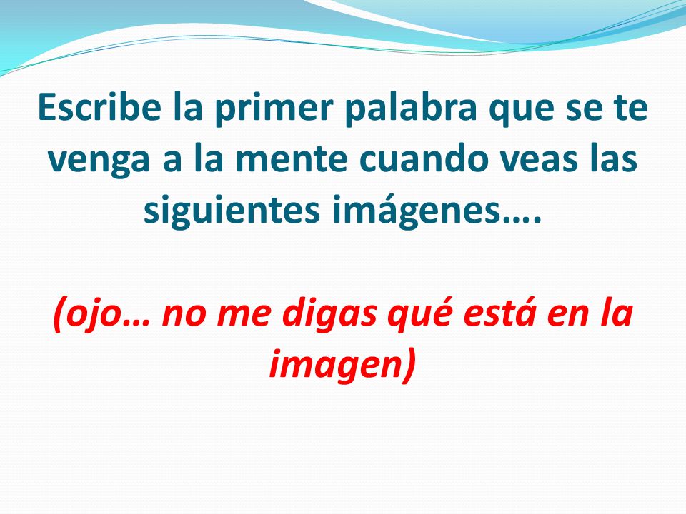 Escribe la primer palabra que se te venga a la mente cuando veas las siguientes imágenes….