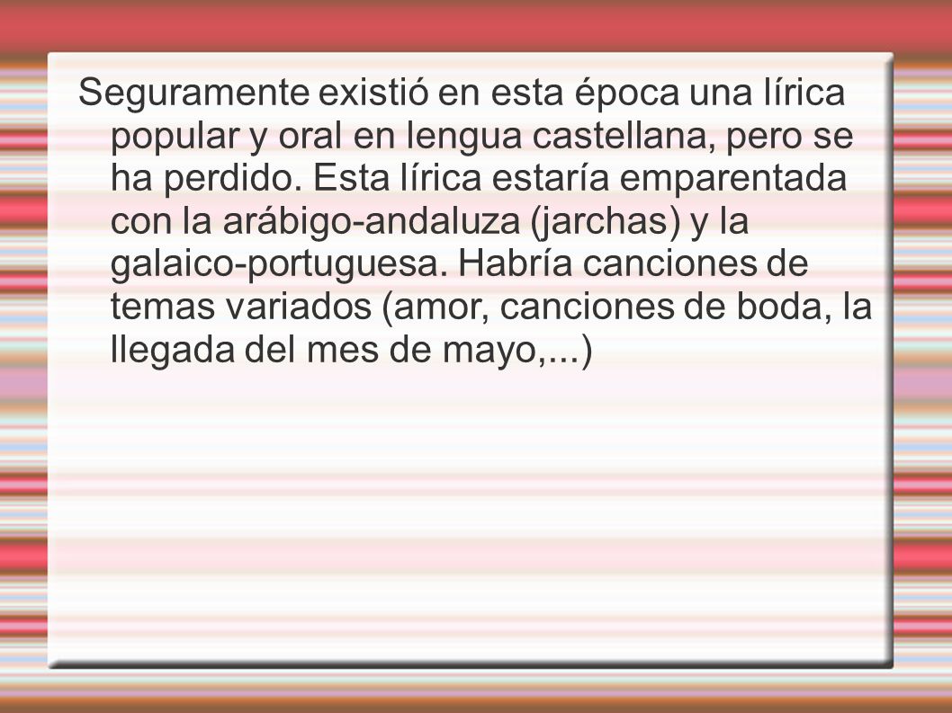 Seguramente existió en esta época una lírica popular y oral en lengua castellana, pero se ha perdido.