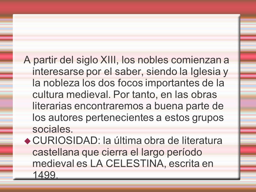 A partir del siglo XIII, los nobles comienzan a interesarse por el saber, siendo la Iglesia y la nobleza los dos focos importantes de la cultura medieval. Por tanto, en las obras literarias encontraremos a buena parte de los autores pertenecientes a estos grupos sociales.