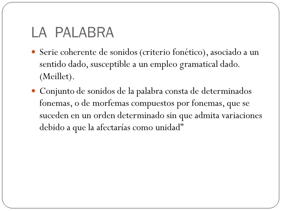 LA PALABRA Serie coherente de sonidos (criterio fonético), asociado a un sentido dado, susceptible a un empleo gramatical dado. (Meillet).