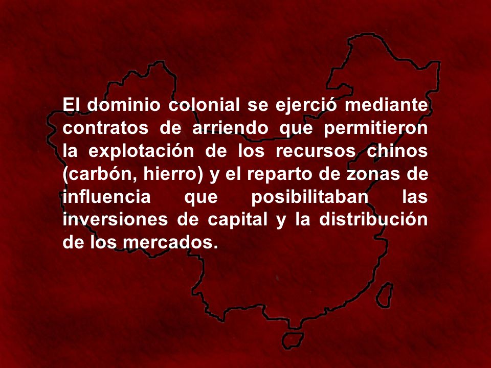 El dominio colonial se ejerció mediante contratos de arriendo que permitieron la explotación de los recursos chinos (carbón, hierro) y el reparto de zonas de influencia que posibilitaban las inversiones de capital y la distribución de los mercados.