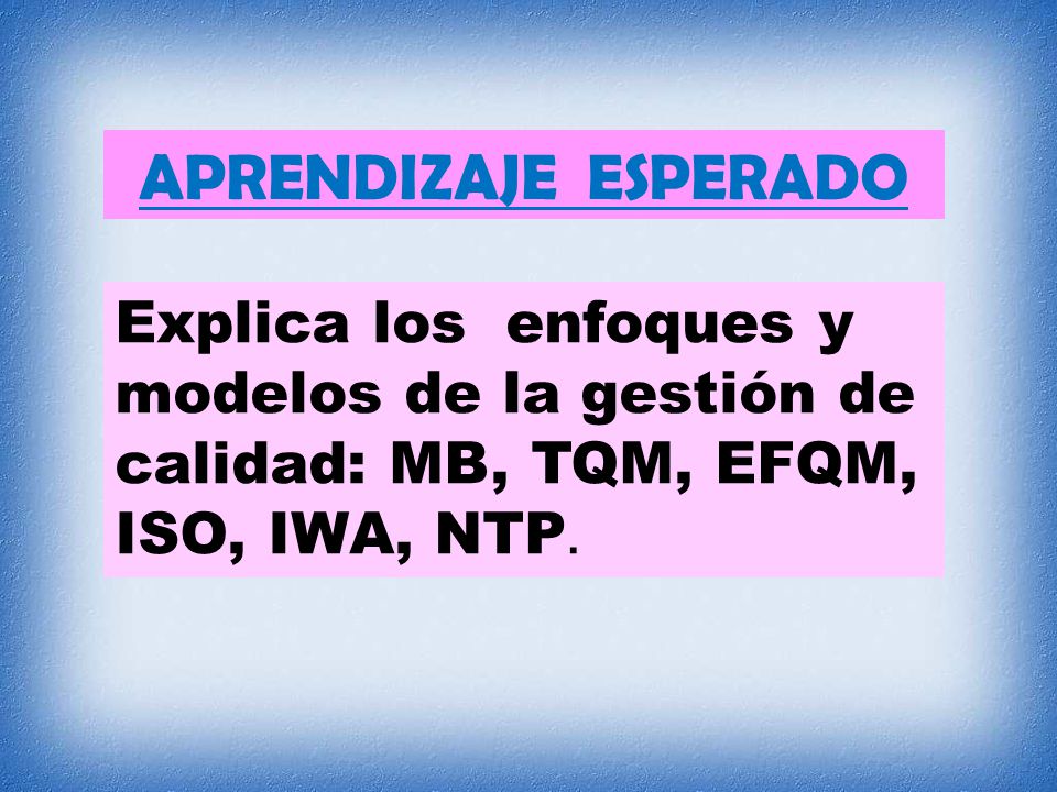APRENDIZAJE ESPERADO Explica los enfoques y modelos de la gestión de calidad: MB, TQM, EFQM, ISO, IWA, NTP.