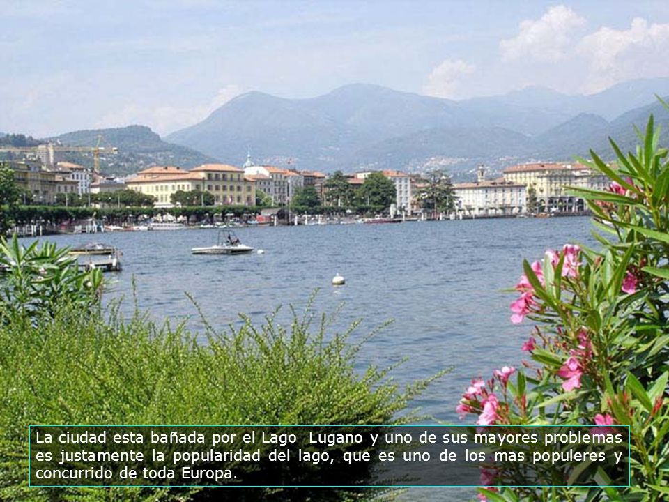 La ciudad esta bañada por el Lago Lugano y uno de sus mayores problemas es justamente la popularidad del lago, que es uno de los mas populeres y concurrido de toda Europa.