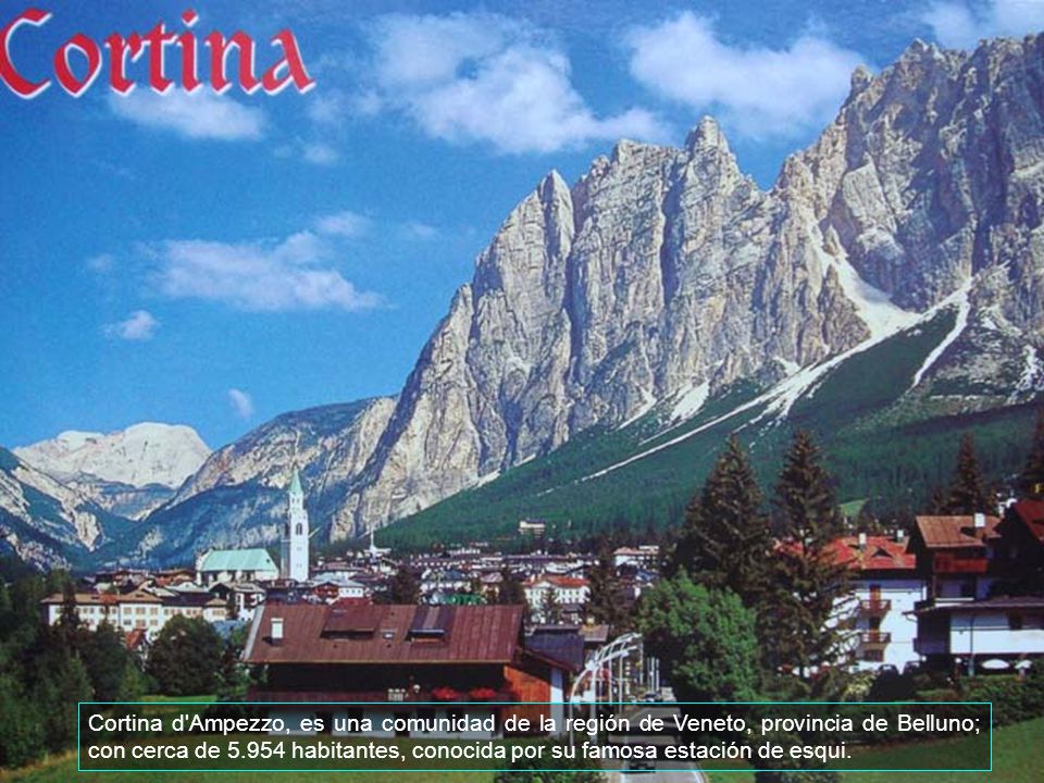 Cortina d Ampezzo, es una comunidad de la región de Veneto, provincia de Belluno; con cerca de habitantes, conocida por su famosa estación de esqui.