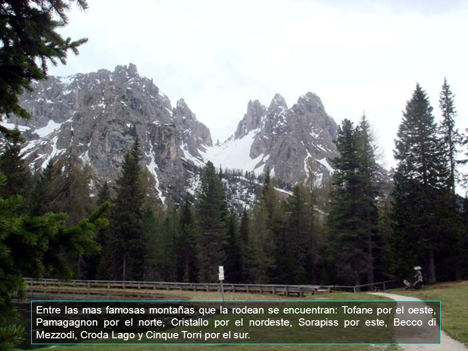 Entre las mas famosas montañas que la rodean se encuentran: Tofane por el oeste, Pamagagnon por el norte, Cristallo por el nordeste, Sorapiss por este, Becco di Mezzodi, Croda Lago y Cinque Torri por el sur.