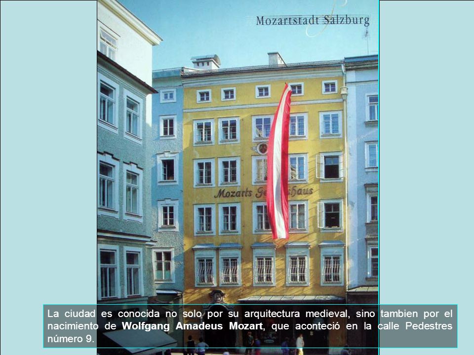 La ciudad es conocida no solo por su arquitectura medieval, sino tambien por el nacimiento de Wolfgang Amadeus Mozart, que aconteció en la calle Pedestres número 9.