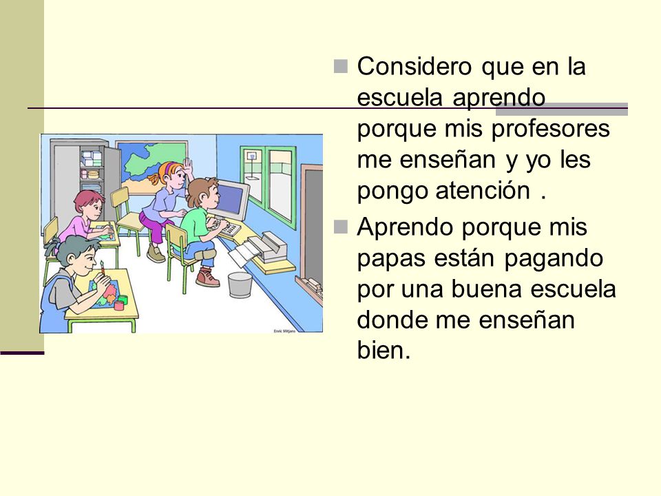 Considero que en la escuela aprendo porque mis profesores me enseñan y yo les pongo atención .