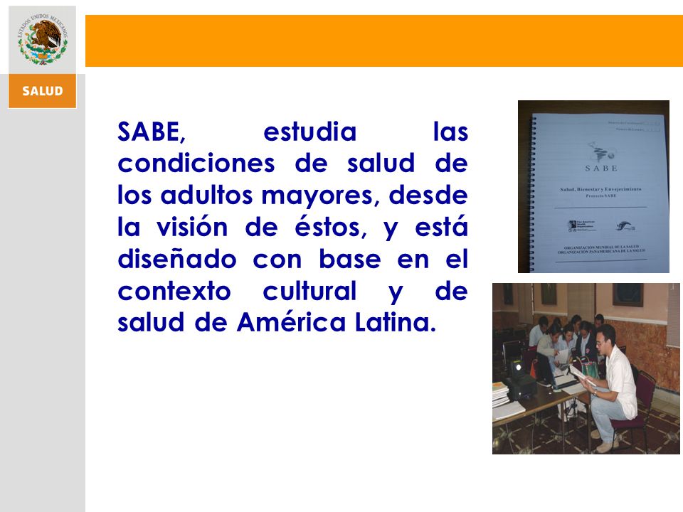 SABE, estudia las condiciones de salud de los adultos mayores, desde la visión de éstos, y está diseñado con base en el contexto cultural y de salud de América Latina.