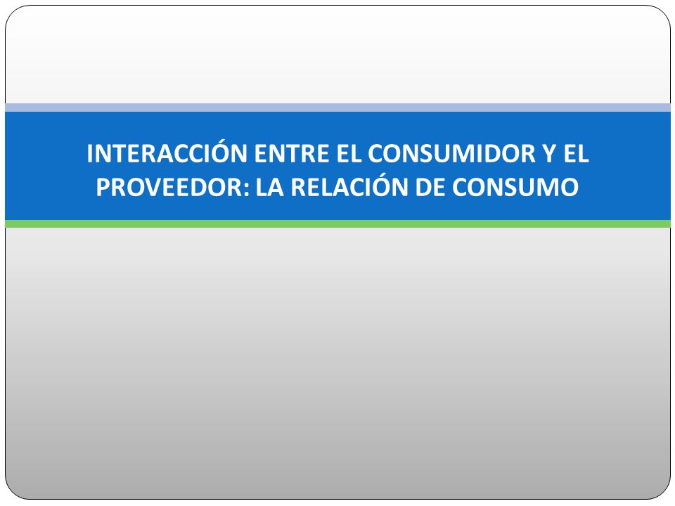 INTERACCIÓN ENTRE EL CONSUMIDOR Y EL PROVEEDOR: LA RELACIÓN DE CONSUMO