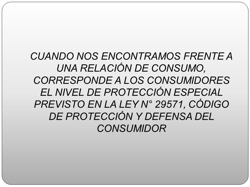 CUANDO NOS ENCONTRAMOS FRENTE A UNA RELACIÓN DE CONSUMO, CORRESPONDE A LOS CONSUMIDORES EL NIVEL DE PROTECCIÓN ESPECIAL PREVISTO EN LA LEY N° 29571, CÓDIGO DE PROTECCIÓN Y DEFENSA DEL CONSUMIDOR