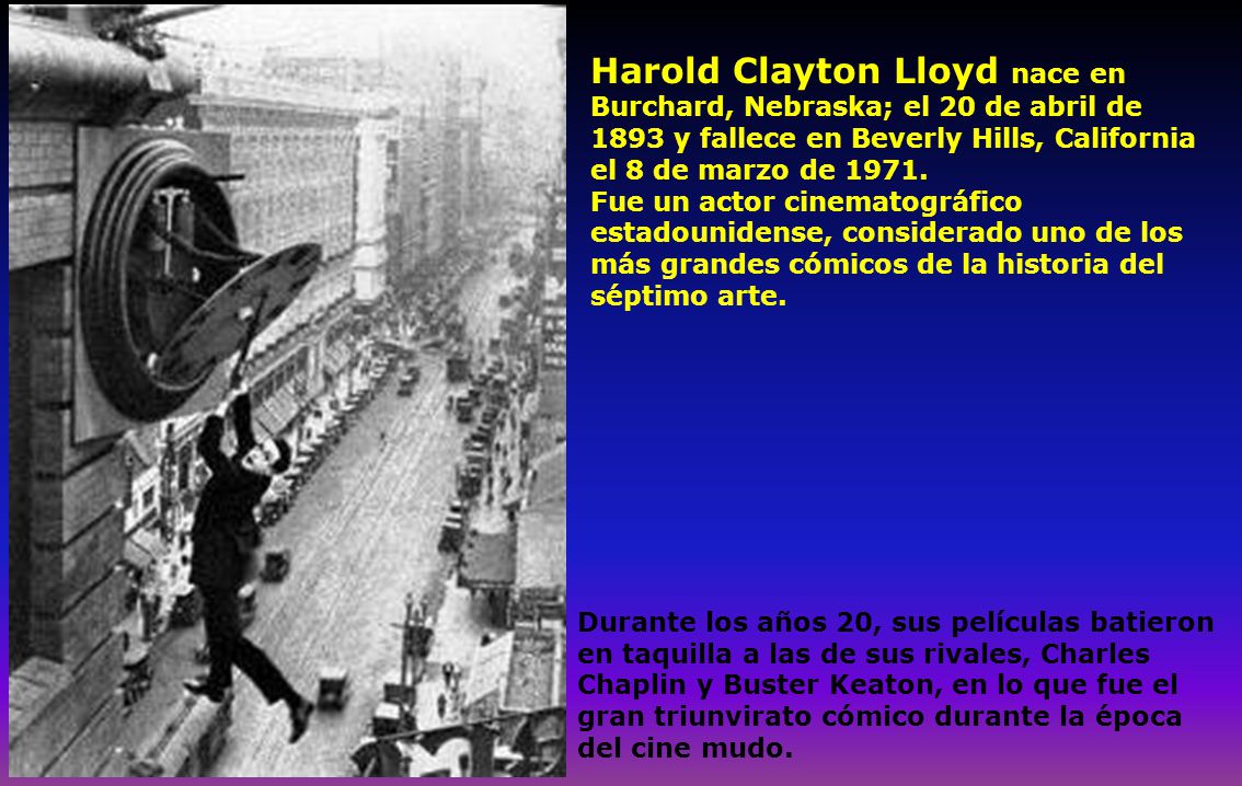 Harold Clayton Lloyd nace en Burchard, Nebraska; el 20 de abril de 1893 y fallece en Beverly Hills, California el 8 de marzo de 1971.