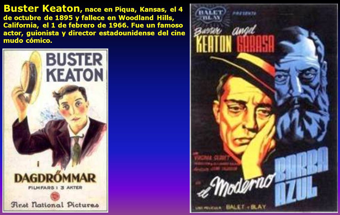 Buster Keaton, nace en Piqua, Kansas, el 4 de octubre de 1895 y fallece en Woodland Hills, California, el 1 de febrero de 1966.