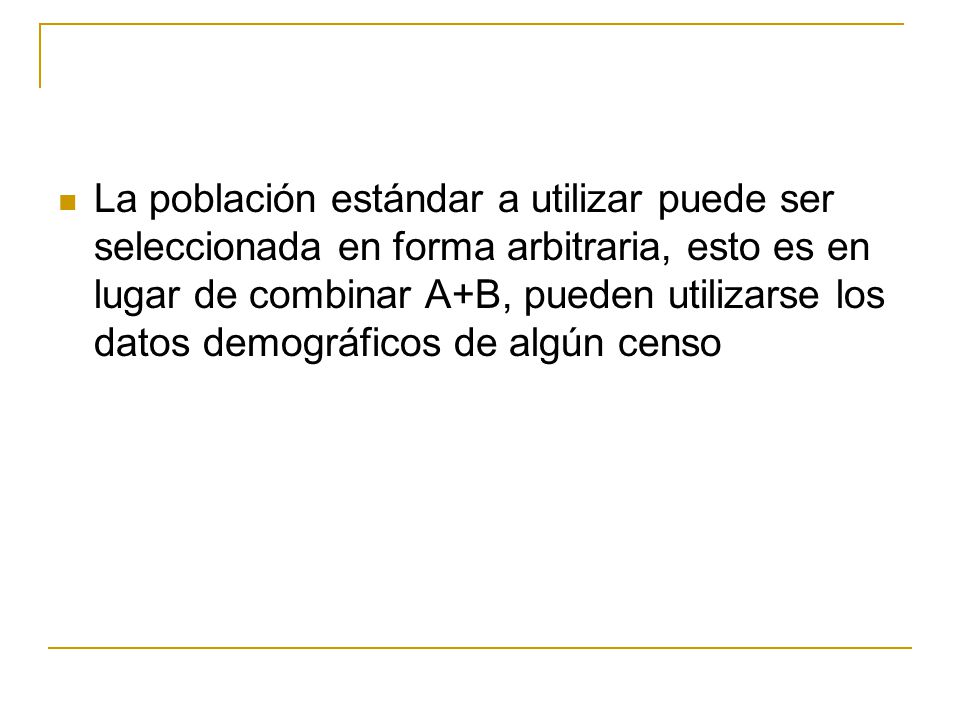 La población estándar a utilizar puede ser seleccionada en forma arbitraria, esto es en lugar de combinar A+B, pueden utilizarse los datos demográficos de algún censo