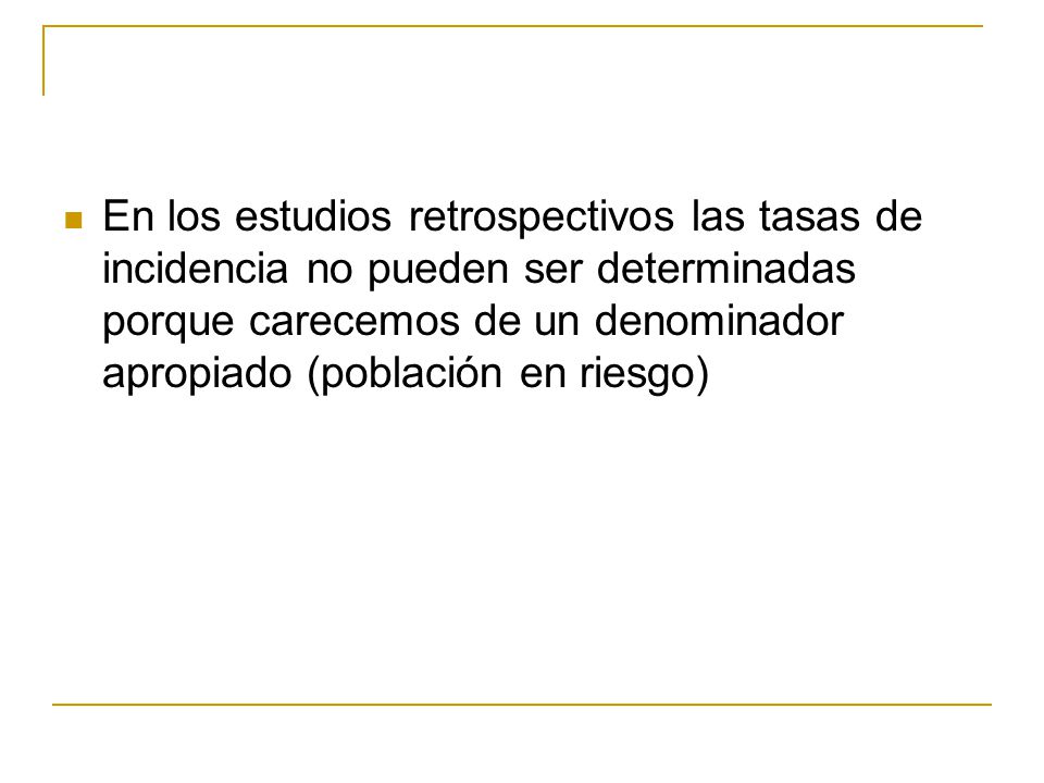 En los estudios retrospectivos las tasas de incidencia no pueden ser determinadas porque carecemos de un denominador apropiado (población en riesgo)