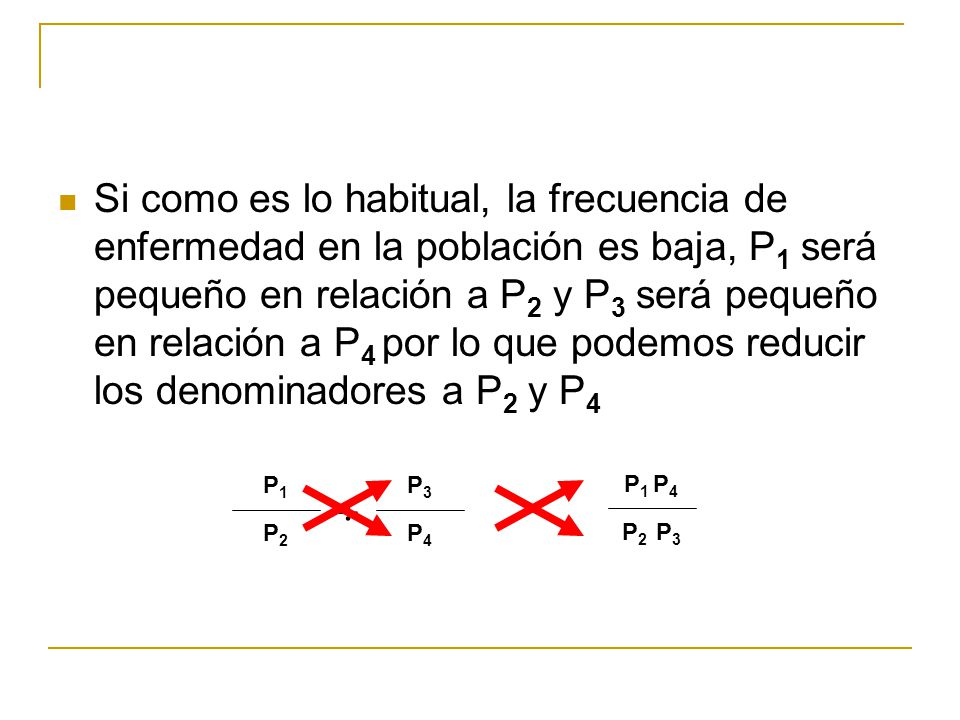 Si como es lo habitual, la frecuencia de enfermedad en la población es baja, P1 será pequeño en relación a P2 y P3 será pequeño en relación a P4 por lo que podemos reducir los denominadores a P2 y P4