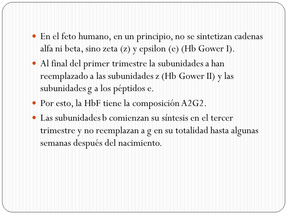 En el feto humano, en un principio, no se sintetizan cadenas alfa ni beta, sino zeta (z) y epsilon (e) (Hb Gower I).