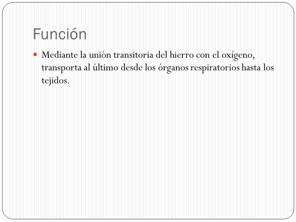 Función Mediante la unión transitoria del hierro con el oxígeno, transporta al último desde los órganos respiratorios hasta los tejidos.