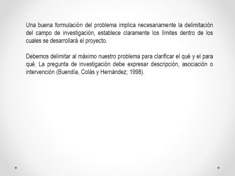 Una buena formulación del problema implica necesariamente la delimitación del campo de investigación, establece claramente los límites dentro de los cuales se desarrollará el proyecto.
