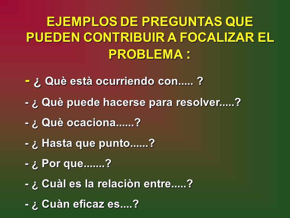 EJEMPLOS DE PREGUNTAS QUE PUEDEN CONTRIBUIR A FOCALIZAR EL PROBLEMA :