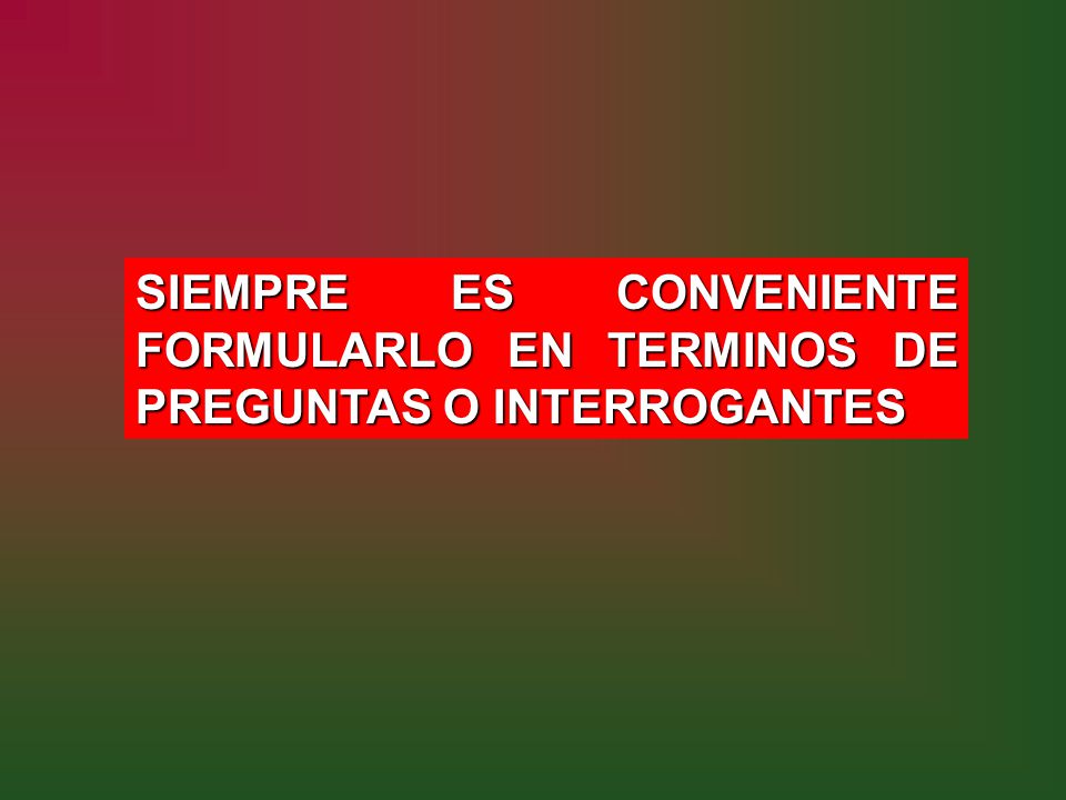 SIEMPRE ES CONVENIENTE FORMULARLO EN TERMINOS DE PREGUNTAS O INTERROGANTES