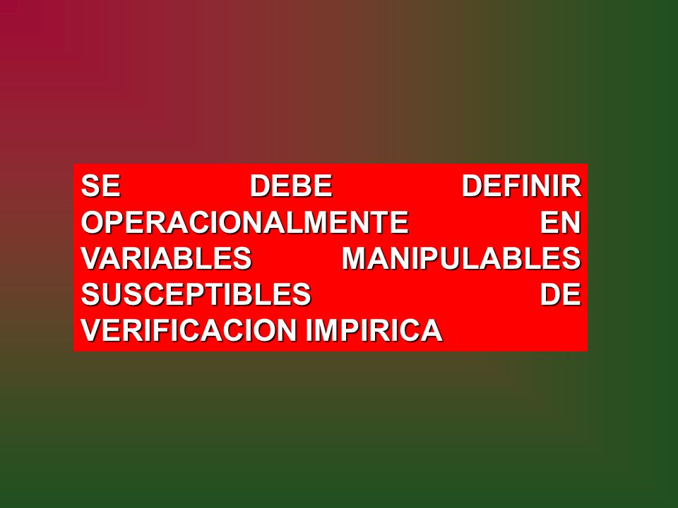 SE DEBE DEFINIR OPERACIONALMENTE EN VARIABLES MANIPULABLES SUSCEPTIBLES DE VERIFICACION IMPIRICA