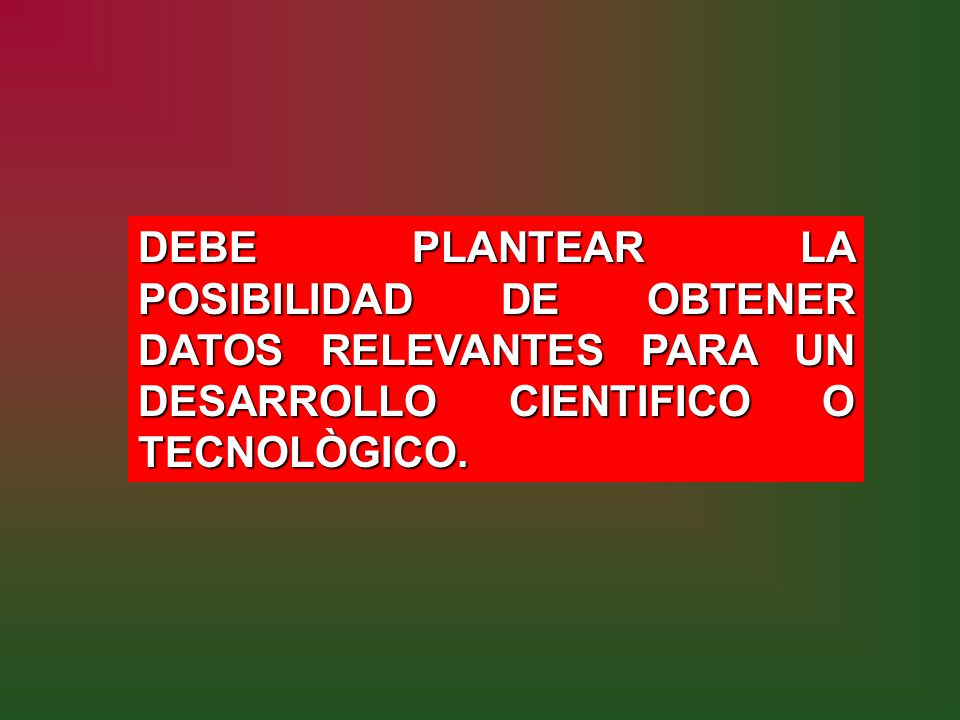 DEBE PLANTEAR LA POSIBILIDAD DE OBTENER DATOS RELEVANTES PARA UN DESARROLLO CIENTIFICO O TECNOLÒGICO.