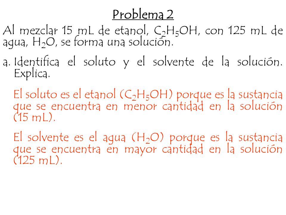 Problema 2 Al mezclar 15 mL de etanol, C2H5OH, con 125 mL de agua, H2O, se forma una solución.