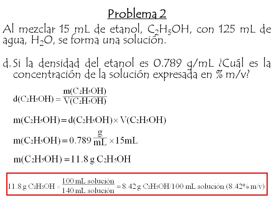 Problema 2 Al mezclar 15 mL de etanol, C2H5OH, con 125 mL de agua, H2O, se forma una solución.