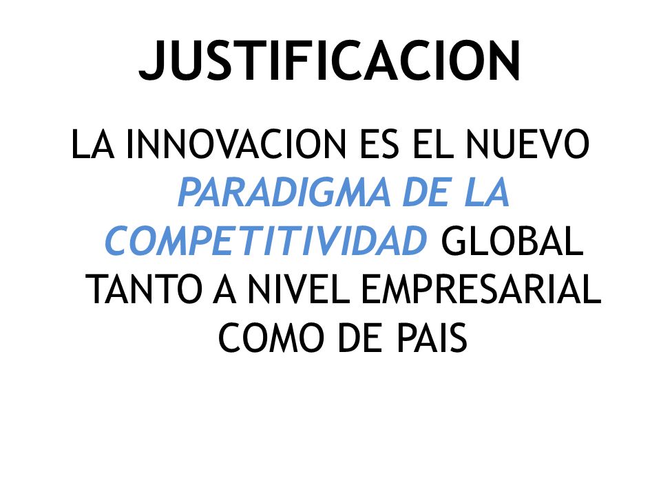 JUSTIFICACION LA INNOVACION ES EL NUEVO PARADIGMA DE LA COMPETITIVIDAD GLOBAL TANTO A NIVEL EMPRESARIAL COMO DE PAIS.