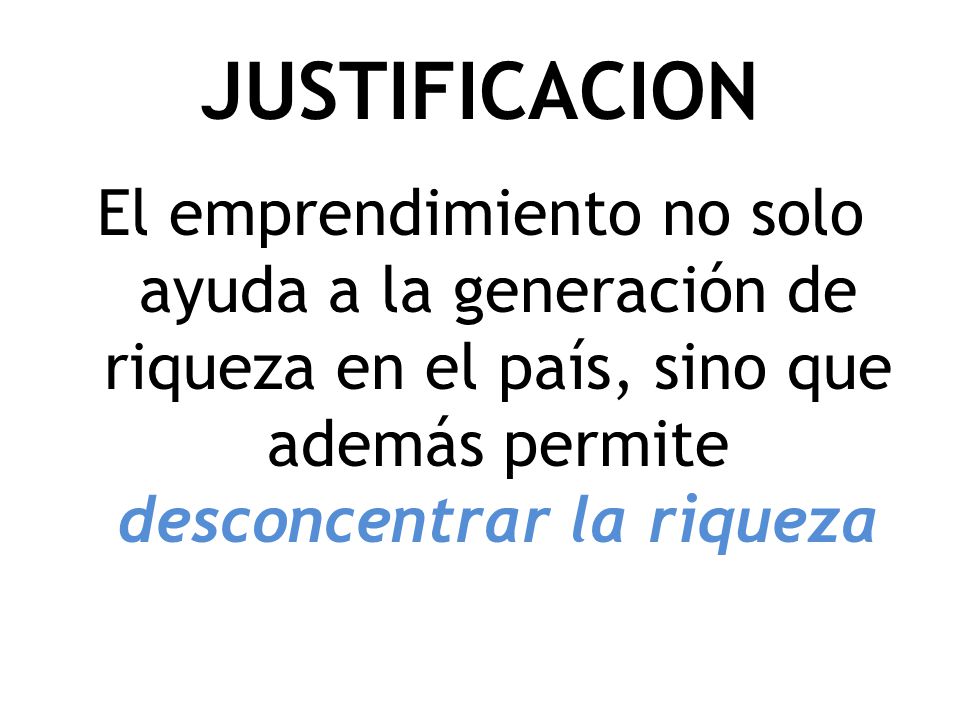 JUSTIFICACION El emprendimiento no solo ayuda a la generación de riqueza en el país, sino que además permite desconcentrar la riqueza.