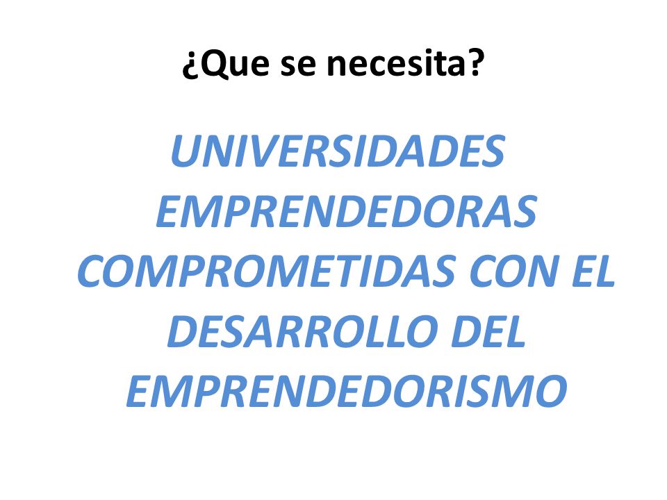 ¿Que se necesita UNIVERSIDADES EMPRENDEDORAS COMPROMETIDAS CON EL DESARROLLO DEL EMPRENDEDORISMO
