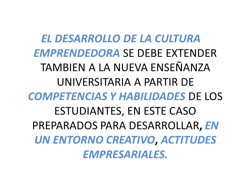 EL DESARROLLO DE LA CULTURA EMPRENDEDORA SE DEBE EXTENDER TAMBIEN A LA NUEVA ENSEÑANZA UNIVERSITARIA A PARTIR DE COMPETENCIAS Y HABILIDADES DE LOS ESTUDIANTES, EN ESTE CASO PREPARADOS PARA DESARROLLAR, EN UN ENTORNO CREATIVO, ACTITUDES EMPRESARIALES.