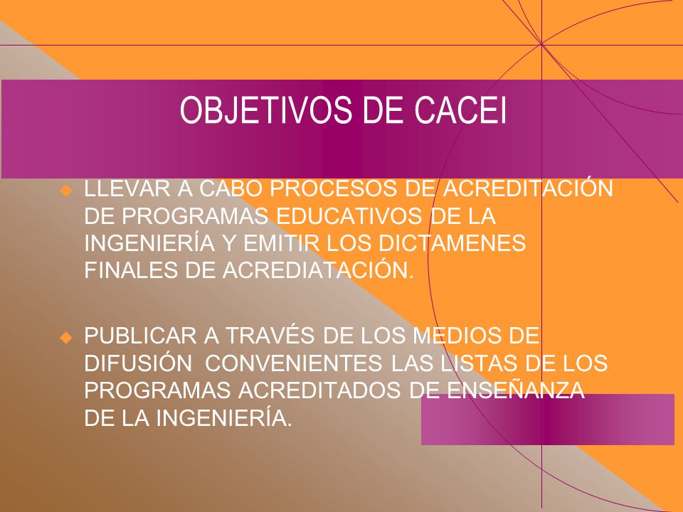 OBJETIVOS DE CACEI LLEVAR A CABO PROCESOS DE ACREDITACIÓN DE PROGRAMAS EDUCATIVOS DE LA INGENIERÍA Y EMITIR LOS DICTAMENES FINALES DE ACREDIATACIÓN.