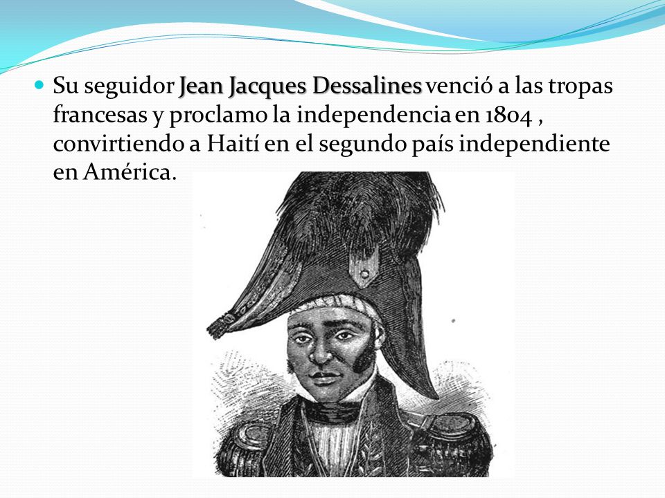 Su seguidor Jean Jacques Dessalines venció a las tropas francesas y proclamo la independencia en 1804 , convirtiendo a Haití en el segundo país independiente en América.