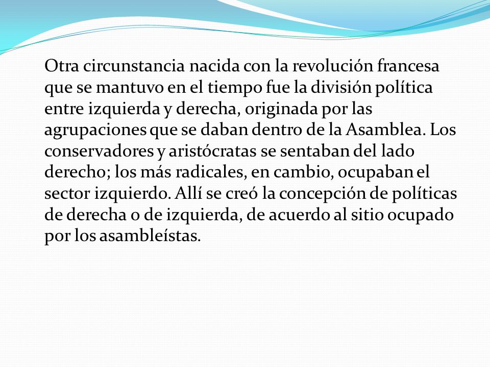 Otra circunstancia nacida con la revolución francesa que se mantuvo en el tiempo fue la división política entre izquierda y derecha, originada por las agrupaciones que se daban dentro de la Asamblea.
