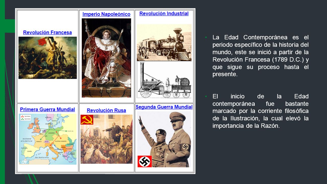 La Edad Contemporánea es el periodo específico de la historia del mundo, este se inició a partir de la Revolución Francesa (1789 D.C.) y que sigue su proceso hasta el presente.